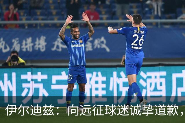 伊尔迪兹：向远征球迷诚挚道歉，全队发挥尚可但赛果不尽人意