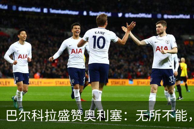巴尔科拉盛赞奥利塞：无所不能，防守也积极，和他一起踢球是享受