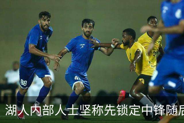 湖人内部人士坚称先锁定中锋随后报价詹姆斯的方案本是他们的首选