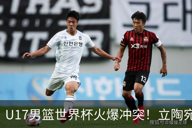 U17男篮世界杯火爆冲突！立陶宛小将怒推张淳智引4人被驱离场